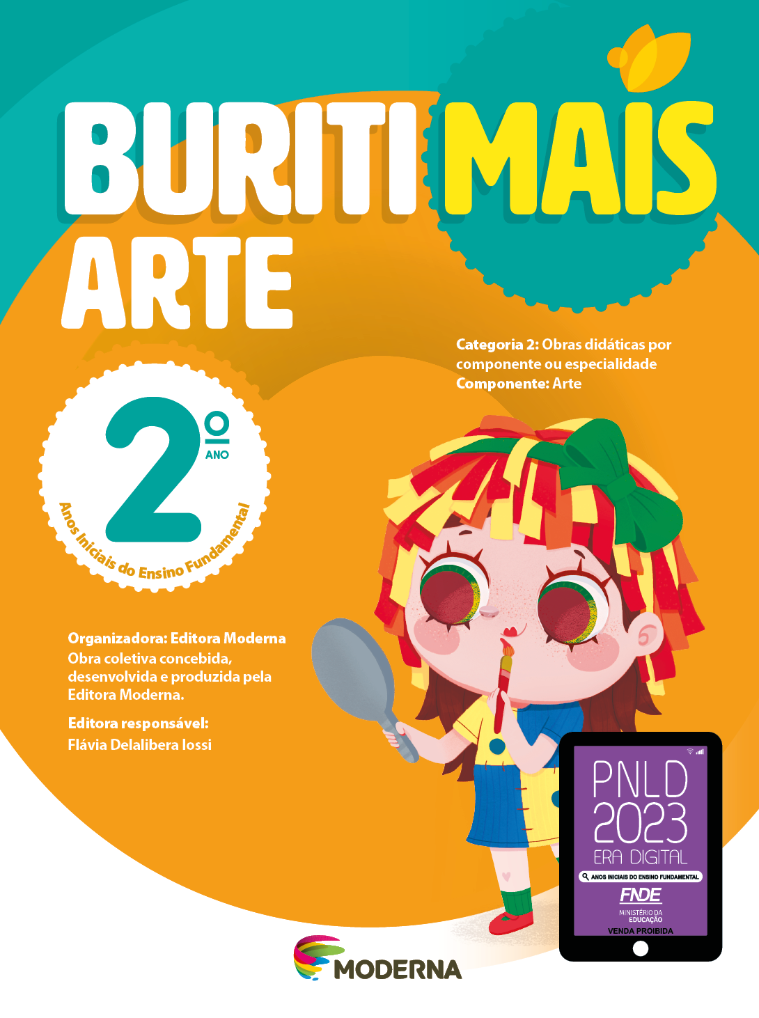 Imagem: Capa. Na parte superior, o título: Buriti Mais – Arte 2º ano. Seguido das informações: Categoria 2: Obras didáticas por componente ou especialidade. Componente: Arte. Anos Iniciais do Ensino Fundamental. Organizadora: Editora Moderna. Obra coletiva concebida, desenvolvida e produzida pela Editora Moderna. Editora responsável: Flávia Delalibera Iossi. Na parte inferior, ao centro, logotipo da editora Moderna, composto por linhas curvadas nas cores: rosa, amarelo, verde e azul, à esquerda. E à direita, o nome da editora. À direita, selo do PNLD 2023 composto pela ilustração de um tablet com as informações: PNLD 2023. ERA DIGITAL. ANOS INICIAIS DO ENSINO FUNDAMENTAL. FNDE. MINISTÉRIO DA EDUCAÇÃO. VENDA PROIBIDA. Ao fundo, ilustração de uma menina com olhos grandes e redondos, cabelos com fitas amarelas, laranjas e vermelhas com um laço verde, usando vestido azul e amarelo, meias verdes e sapatos vermelhos. Ela está segurando um espelho na frente do rosto e um pincel próximo da boca que está com batom pintado em formato de coração. Fim da imagem.