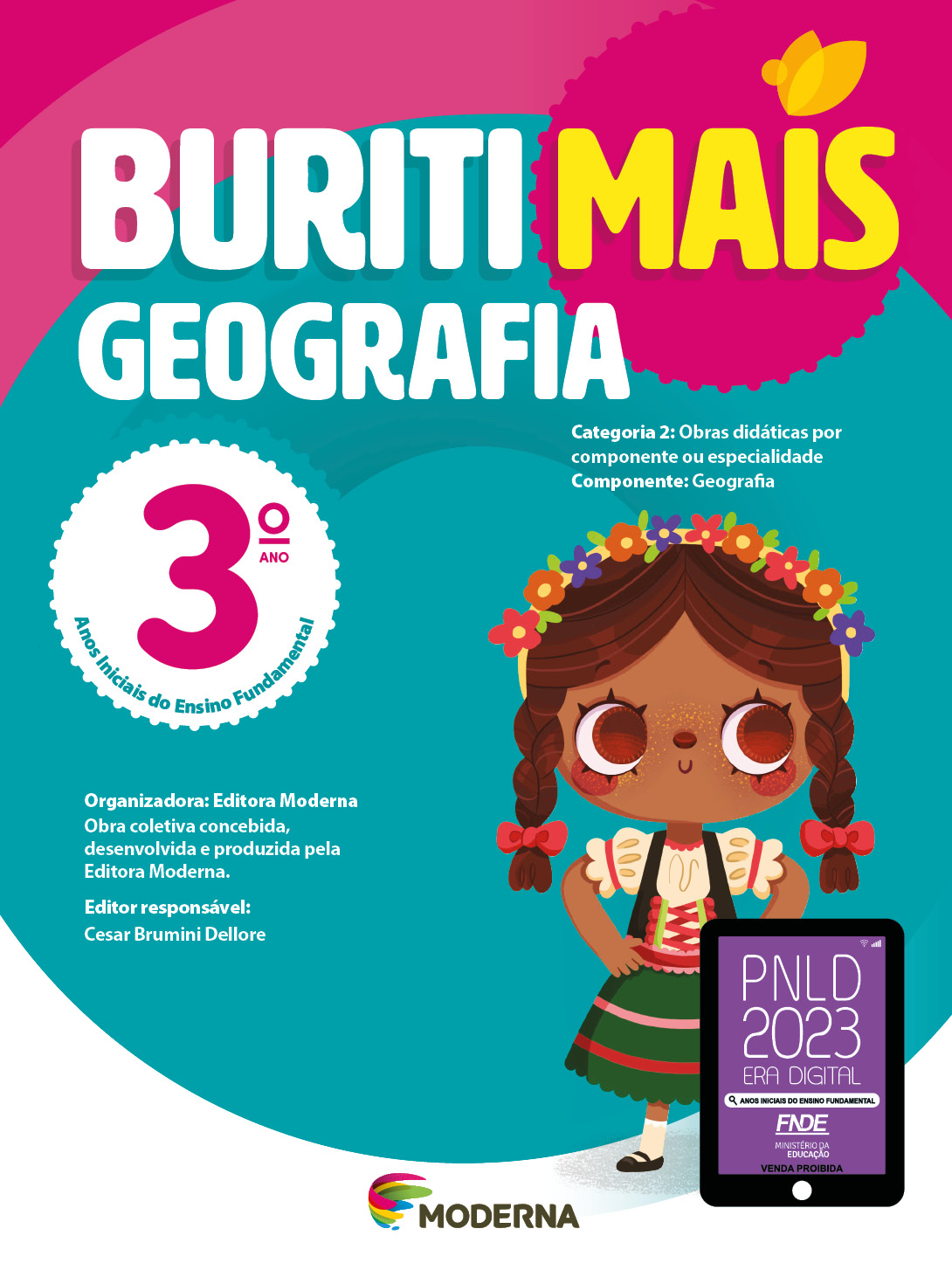 Imagem: Capa. Na parte superior, o título: Buriti Mais – Geografia 3º ano. Seguido das informações: Categoria 2: Obras didáticas por componente ou especialidade. Componente: Geografia. Anos Iniciais do Ensino Fundamental. Organizadora: Editora Moderna. Obra coletiva concebida, desenvolvida e produzida pela Editora Moderna. Editor responsável: Cesar Brumini Dellore. Na parte inferior, ao centro, logotipo da editora Moderna, composto por linhas curvadas nas cores: rosa, amarelo, verde e azul, à esquerda. E à direita, o nome da editora. À direita, selo do PNLD 2023 composto pela ilustração de um tablet com as informações: PNLD 2023. ERA DIGITAL. ANOS INICIAIS DO ENSINO FUNDAMENTAL. FNDE. MINISTÉRIO DA EDUCAÇÃO. VENDA PROIBIDA. Ao fundo, ilustração de uma menina com cabelo castanho em tranças, tiara florida na cabeça, blusa amarela, colete preto, saia verde e sapatos pretos. Ela está sorrindo com as mãos na cintura. Fim da imagem.