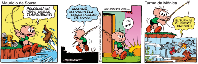 Imagem: História em quadrinhos composta por quatro quadros. Apresenta Cebolinha, menino com cinco fios de cabelo, camiseta verde, bermuda preta e sapatos marrons. As falas estão dentro de balões.  Quadro 1: Cebolinha está sentado na margem de um rio e puxando uma vara de pescar com uma bota presa na ponta. Ele fala nervoso: POLCALIA! SÓ PEGO ESSAS TLANQUEILAS! Ao seu lado há duas latas e duas botas.  Quadro 2: O menino anda com a vara sobre o ombro e diz bravo: AMANHÃ EU VOLTO PLA TENTAR PESCAR DE NOVO!  Quadro 3: NO OUTRO DIA... Cebolinha sai de casa com a vara de pescar sobre o ombro e assobiando.  Quadro 4: O menino está sorrindo e segurando a vara de pescar na margem do rio. Abaixo, três peixes estão segurando latas e uma bota. Um deles sorri e fala: EI, TURMA! O LIXEIRO CHEGOU!   Fim da imagem.