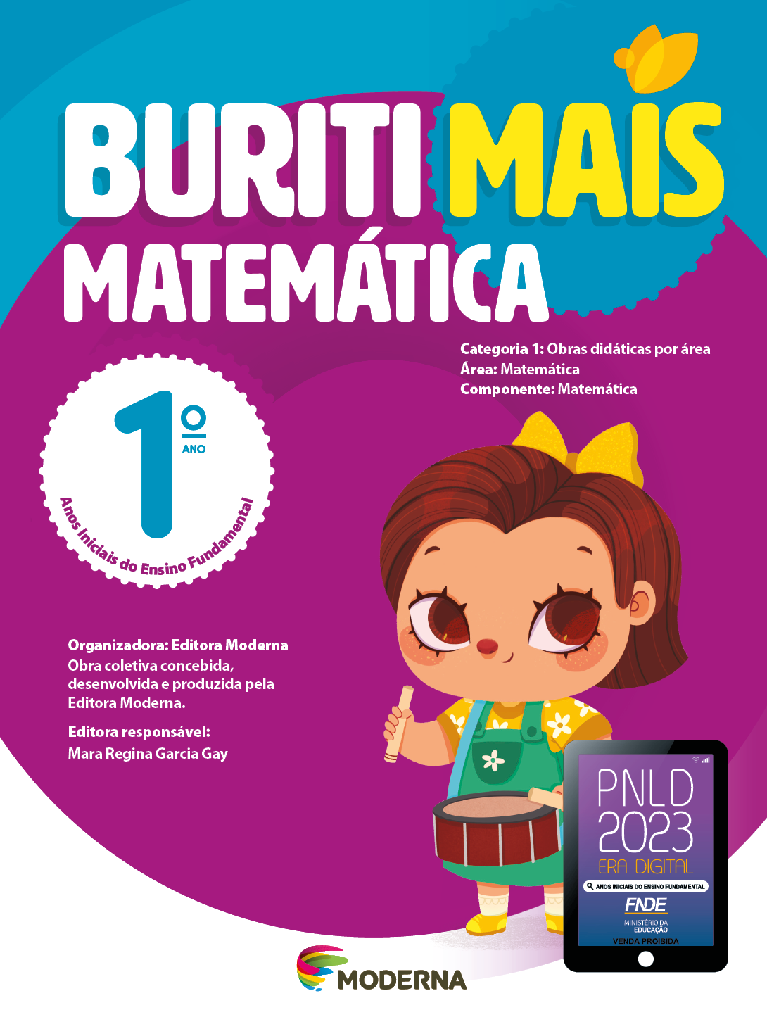 Imagem: Capa. Na parte superior, o título: Buriti Mais – Matemática 1º ano. Seguido das informações: Categoria 1: Obras didáticas por área. Área: Matemática. Componente: Matemática. Anos Iniciais do Ensino Fundamental. Organizadora: Editora Moderna. Obra coletiva concebida, desenvolvida e produzida pela Editora Moderna. Editora responsável: Mara Regina Garcia Gay. Na parte inferior esquerda, ao centro, logotipo da editora Moderna, composto por linhas curvadas nas cores: rosa, amarelo, verde e azul, à esquerda. E à direita, o nome da editora. À direita, selo do PNLD 2023 composto pela ilustração de um tablet com as informações: PNLD 2023. ERA DIGITAL. ANOS INICIAIS DO ENSINO FUNDAMENTAL. FNDE. MINISTÉRIO DA EDUCAÇÃO. VENDA PROIBIDA. Ao fundo, ilustração de uma menina com laço na cabeça, camiseta florida e macacão verde. Ela está sorrindo e batendo duas baquetas sobre um tambor. Fim da imagem.