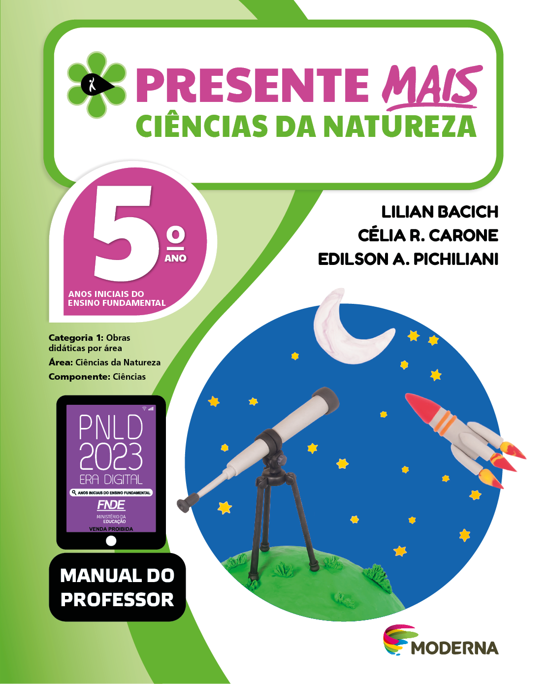 Imagem: Capa. Na parte superior, o título: Presente mais – Ciências da Natureza 5º ano. À esquerda, ilustração de uma flor com seis pétalas verdes e um miolo preto em formato de gota, onde há a silhueta em branco de uma pessoa com o braço levantado. Abaixo, as seguintes informações: Anos iniciais do Ensino Fundamental. Categoria 1: Obras didáticas por área. Área: Ciências da Natureza. Componente: Ciências. À direita, os nomes dos autores: Lilian Bacich; Célia R. Carone; Edilson A. Pichiliani. Na parte inferior esquerda, selo do PNLD 2023 composto pela ilustração de um tablet com as informações: PNLD 2023. ERA DIGITAL. ANOS INICIAIS DO ENSINO FUNDAMENTAL. FNDE. MINISTÉRIO DA EDUCAÇÃO. VENDA PROIBIDA. E a informação: Manual do professor. À direita, logotipo da editora Moderna, composto por linhas curvadas nas cores: rosa, amarelo, verde e azul, à esquerda. E à direita, o nome da editora. Ao centro, ilustração em massina de um telescópio cinza e preto voltado na direção do céu estrelado onde está a lua e um foguete cinza e vermelho. Fim da imagem.