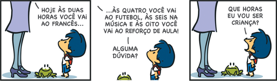 Imagem: Quadrinho. É composto por três quadros que apresentam o personagem Armandinho, um menino que tem cabelo azul, usa uniforme e está com a mochila nas costas, o destaque das pernas uma mulher adulta e um sapo entre eles. Q1: Armandinho olha para a mulher, que diz: “HOJE ÀS DUAS HORAS VOCÊ VA AO FRANCÊS...”. Q2: Ela continua a falar fora do quadro e Armandinho e o sapo observam: “ÀS QUATRO VOCÊ VAI AO FUTEBOL, ÀS SEIS NA MÚSICA E ÀS OITO VOCÊ VAI AO REFORÇO DE AULA! ALGUMA DÚVIDA?”. Q3: Armandinho olha para a mulher e diz: “QUE HORAS EU VOU SER CRIANÇA?”.  Fim da imagem.